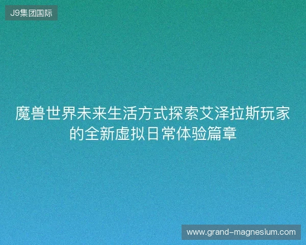 魔兽世界未来生活方式探索艾泽拉斯玩家的全新虚拟日常体验篇章
